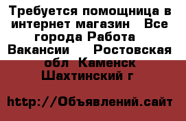 Требуется помощница в интернет-магазин - Все города Работа » Вакансии   . Ростовская обл.,Каменск-Шахтинский г.